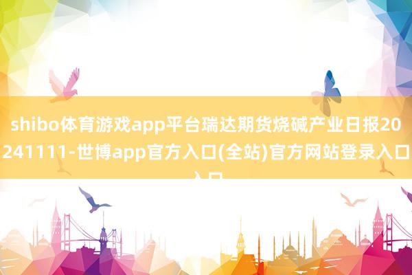 shibo体育游戏app平台瑞达期货烧碱产业日报20241111-世博app官方入口(全站)官方网站登录入口