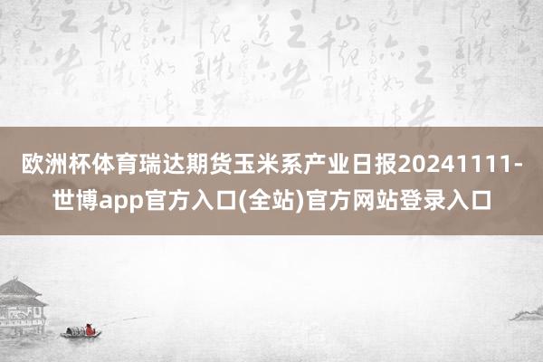 欧洲杯体育瑞达期货玉米系产业日报20241111-世博app官方入口(全站)官方网站登录入口