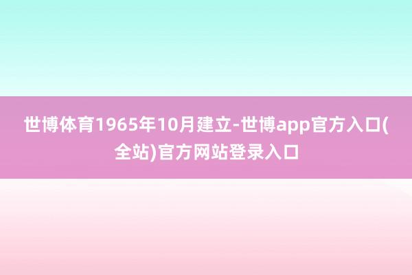 世博体育1965年10月建立-世博app官方入口(全站)官方网站登录入口