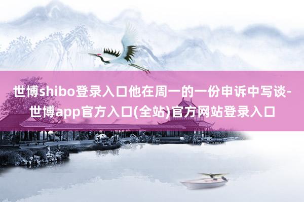 世博shibo登录入口他在周一的一份申诉中写谈-世博app官方入口(全站)官方网站登录入口