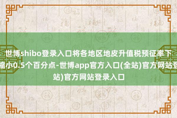 世博shibo登录入口将各地区地皮升值税预征率下限长入缩小0.5个百分点-世博app官方入口(全站)官方网站登录入口