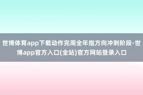 世博体育app下载动作完周全年指方向冲刺阶段-世博app官方入口(全站)官方网站登录入口