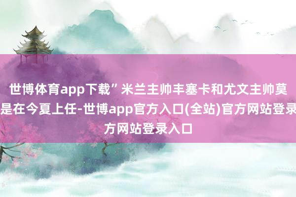 世博体育app下载”米兰主帅丰塞卡和尤文主帅莫塔皆是在今夏上任-世博app官方入口(全站)官方网站登录入口