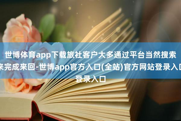 世博体育app下载旅社客户大多通过平台当然搜索来完成来回-世博app官方入口(全站)官方网站登录入口