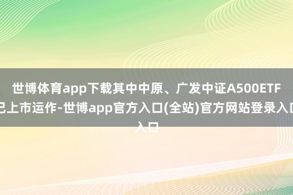 世博体育app下载其中中原、广发中证A500ETF已上市运作-世博app官方入口(全站)官方网站登录入口