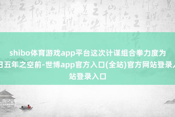 shibo体育游戏app平台这次计谋组合拳力度为往日五年之空前-世博app官方入口(全站)官方网站登录入口