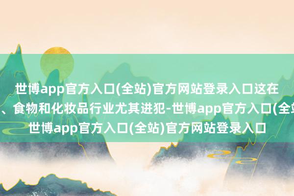 世博app官方入口(全站)官方网站登录入口这在受到高度治理的制药、食物和化妆品行业尤其进犯-世博app官方入口(全站)官方网站登录入口