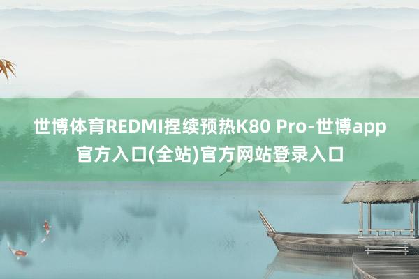 世博体育REDMI捏续预热K80 Pro-世博app官方入口(全站)官方网站登录入口