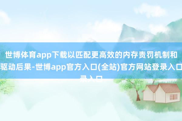 世博体育app下载以匹配更高效的内存责罚机制和驱动后果-世博app官方入口(全站)官方网站登录入口