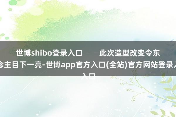 世博shibo登录入口        此次造型改变令东说念主目下一亮-世博app官方入口(全站)官方网站登录入口