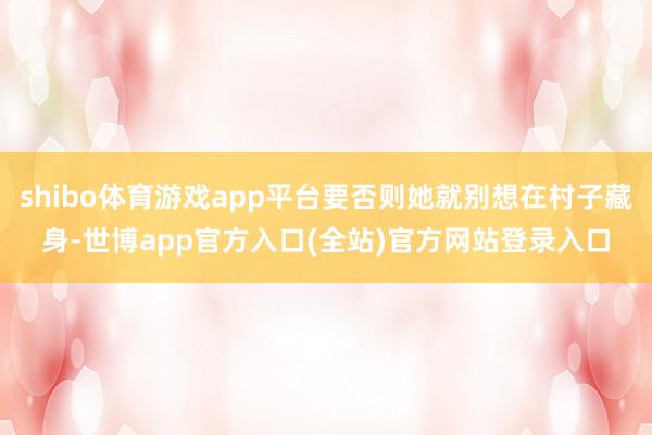shibo体育游戏app平台要否则她就别想在村子藏身-世博app官方入口(全站)官方网站登录入口