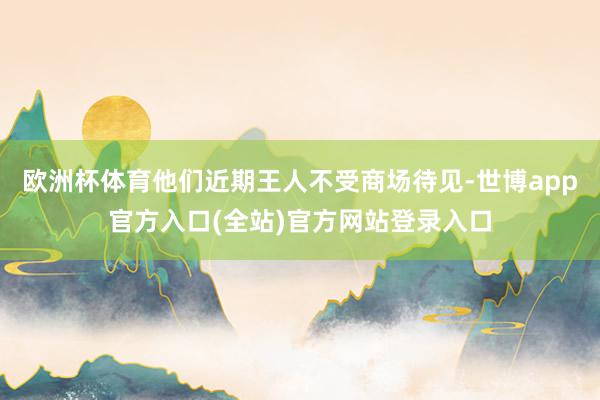 欧洲杯体育他们近期王人不受商场待见-世博app官方入口(全站)官方网站登录入口