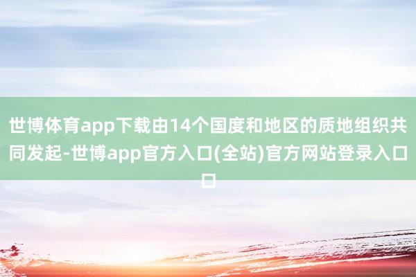 世博体育app下载由14个国度和地区的质地组织共同发起-世博app官方入口(全站)官方网站登录入口