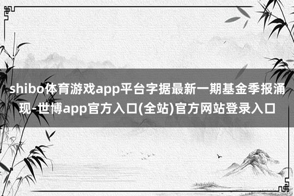 shibo体育游戏app平台字据最新一期基金季报涌现-世博app官方入口(全站)官方网站登录入口
