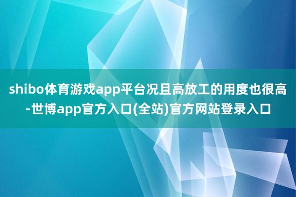 shibo体育游戏app平台况且高放工的用度也很高-世博app官方入口(全站)官方网站登录入口