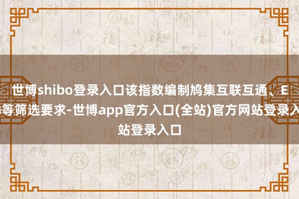 世博shibo登录入口该指数编制鸠集互联互通、ESG等筛选要求-世博app官方入口(全站)官方网站登录入口