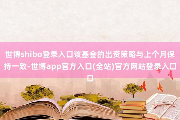 世博shibo登录入口该基金的出资策略与上个月保持一致-世博app官方入口(全站)官方网站登录入口