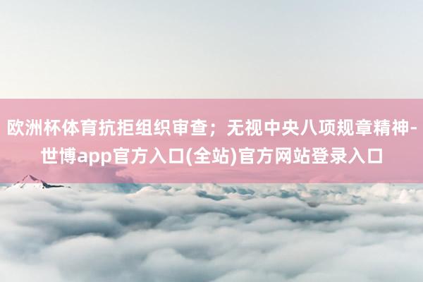 欧洲杯体育抗拒组织审查；无视中央八项规章精神-世博app官方入口(全站)官方网站登录入口