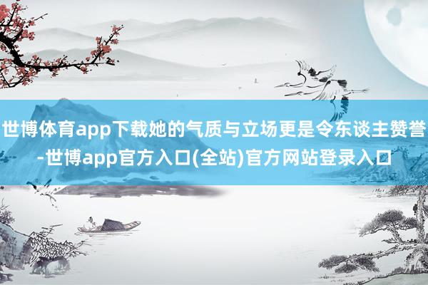 世博体育app下载她的气质与立场更是令东谈主赞誉-世博app官方入口(全站)官方网站登录入口
