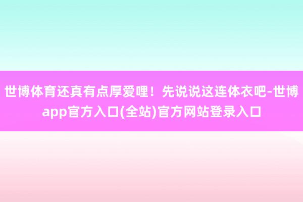 世博体育还真有点厚爱哩！先说说这连体衣吧-世博app官方入口(全站)官方网站登录入口