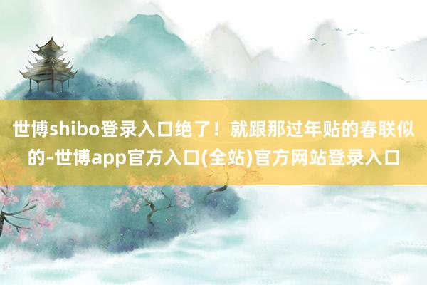 世博shibo登录入口绝了！就跟那过年贴的春联似的-世博app官方入口(全站)官方网站登录入口