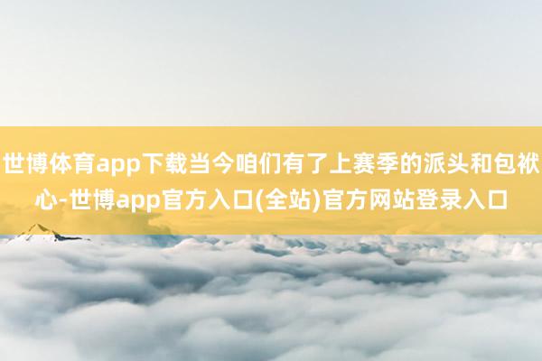 世博体育app下载当今咱们有了上赛季的派头和包袱心-世博app官方入口(全站)官方网站登录入口