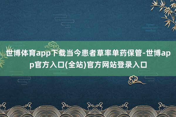 世博体育app下载当今患者草率单药保管-世博app官方入口(全站)官方网站登录入口