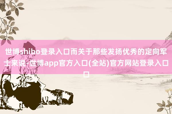 世博shibo登录入口而关于那些发扬优秀的定向军士来说-世博app官方入口(全站)官方网站登录入口