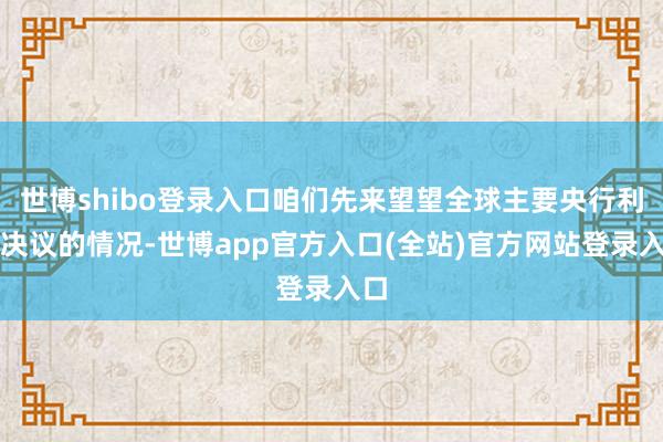 世博shibo登录入口咱们先来望望全球主要央行利率决议的情况-世博app官方入口(全站)官方网站登录入口