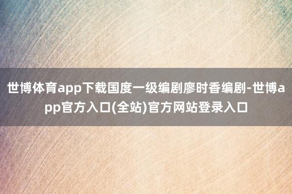 世博体育app下载国度一级编剧廖时香编剧-世博app官方入口(全站)官方网站登录入口