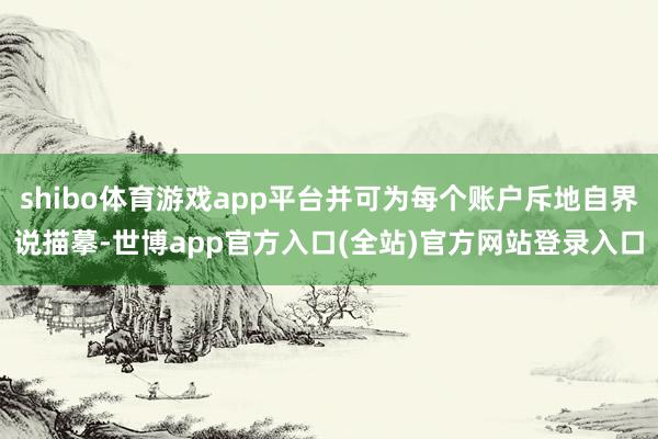 shibo体育游戏app平台并可为每个账户斥地自界说描摹-世博app官方入口(全站)官方网站登录入口