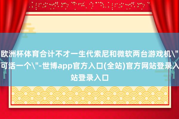 欧洲杯体育合计不才一生代索尼和微软两台游戏机