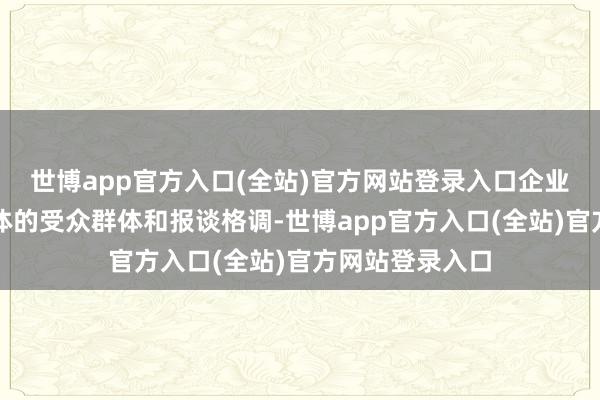 世博app官方入口(全站)官方网站登录入口企业应盘问目标媒体的受众群体和报谈格调-世博app官方入口(全站)官方网站登录入口