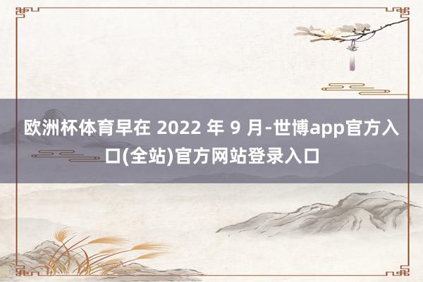 欧洲杯体育早在 2022 年 9 月-世博app官方入口(全站)官方网站登录入口