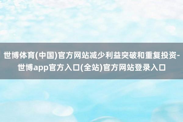 世博体育(中国)官方网站减少利益突破和重复投资-世博app官方入口(全站)官方网站登录入口