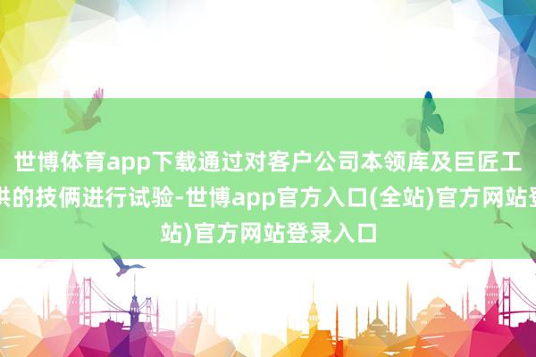 世博体育app下载通过对客户公司本领库及巨匠工程师提供的技俩进行试验-世博app官方入口(全站)官方网站登录入口