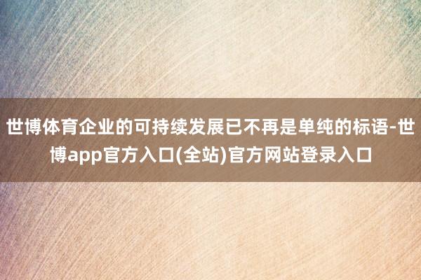 世博体育企业的可持续发展已不再是单纯的标语-世博app官方入口(全站)官方网站登录入口