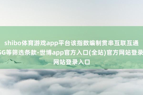 shibo体育游戏app平台该指数编制贯串互联互通、ESG等筛选条款-世博app官方入口(全站)官方网站登录入口